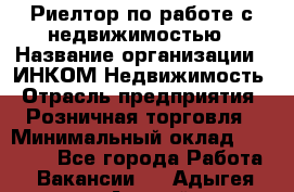 Риелтор по работе с недвижимостью › Название организации ­ ИНКОМ-Недвижимость › Отрасль предприятия ­ Розничная торговля › Минимальный оклад ­ 60 000 - Все города Работа » Вакансии   . Адыгея респ.,Адыгейск г.